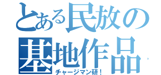 とある民放の基地作品（チャージマン研！）