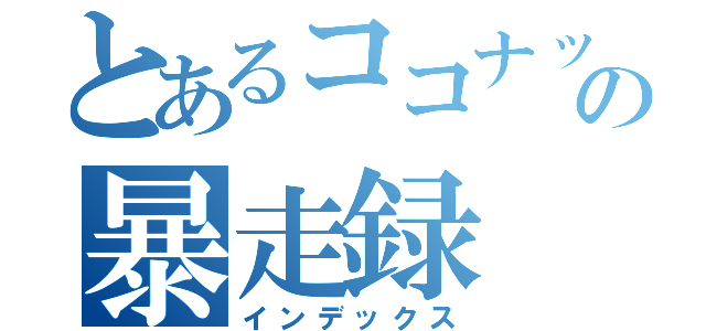 とあるココナッツの暴走録（インデックス）