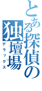 とある探偵の独壇場（デラックス）