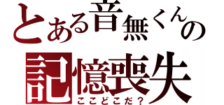 とある音無くんの記憶喪失（ここどこだ？）