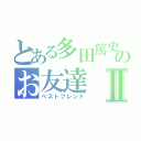 とある多田篤史のお友達Ⅱ（ベストフレンド）