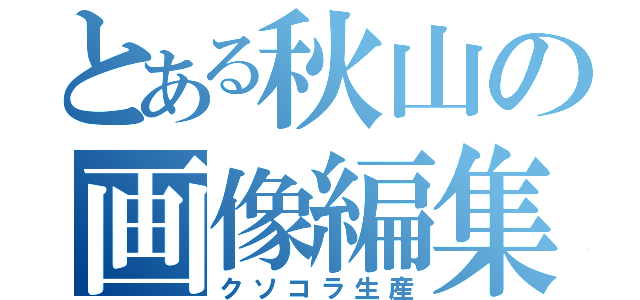 とある秋山の画像編集（クソコラ生産）