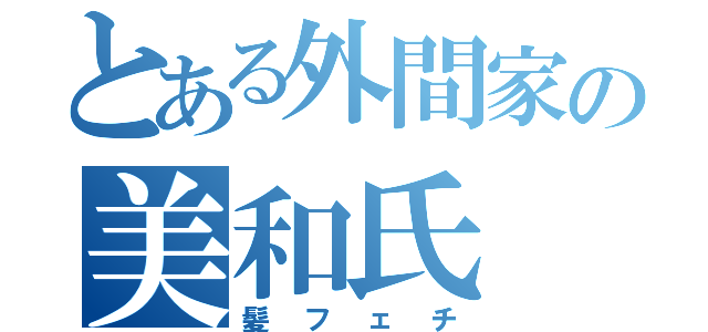 とある外間家の美和氏（髪フェチ）