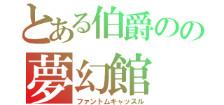 とある伯爵のの夢幻館（ファントムキャッスル）