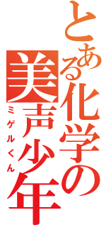 とある化学の美声少年（ミゲルくん）