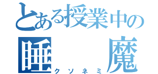 とある授業中の睡　　魔（クソネミ）