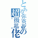 とある弥赛亚の超级基佬（大帅）