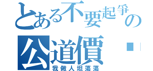 とある不要起爭議啦！の公道價啦（我做人坦蕩蕩）