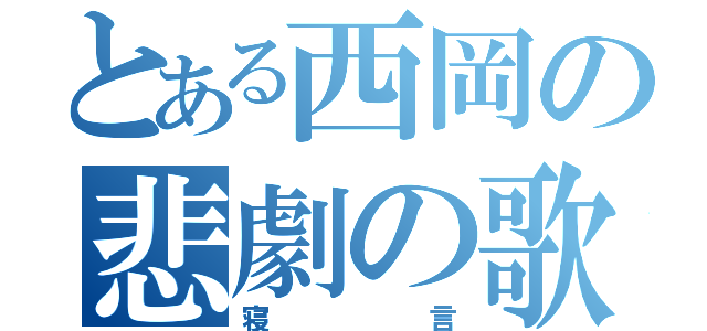 とある西岡の悲劇の歌（寝言）