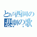 とある西岡の悲劇の歌（寝言）