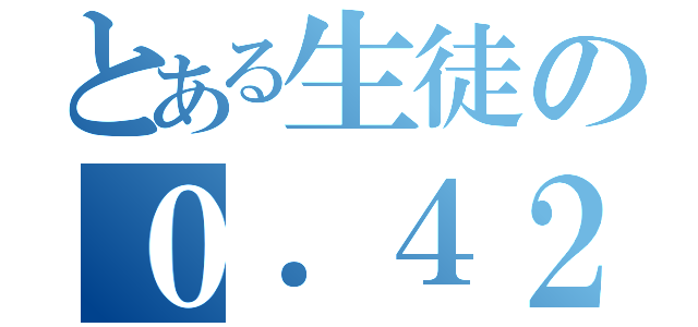 とある生徒の０．４２２６１８２６１７４０６９９（）