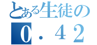 とある生徒の０．４２２６１８２６１７４０６９９（）