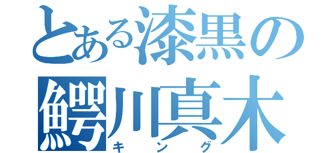 とある漆黒の鰐川真木人（キング）