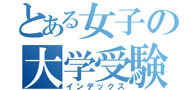 とある女子の大学受験（インデックス）