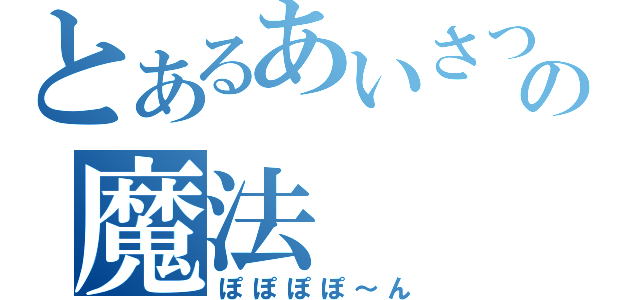 とあるあいさつの魔法（ぽぽぽぽ～ん）