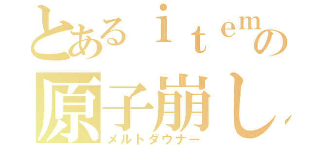 とあるｉｔｅｍの原子崩し（メルトダウナー）