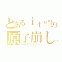 とあるｉｔｅｍの原子崩し（メルトダウナー）