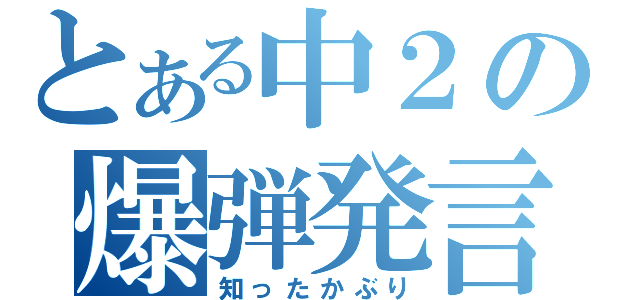 とある中２の爆弾発言（知ったかぶり）