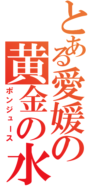 とある愛媛の黄金の水（ポンジュース）