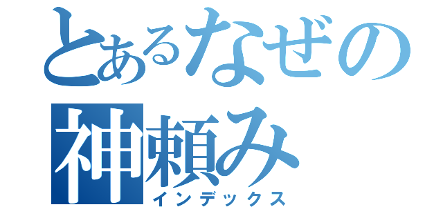 とあるなぜの神頼み（インデックス）