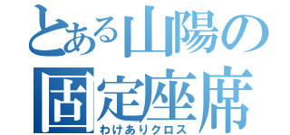 とある山陽の固定座席（わけありクロス）