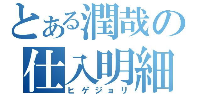 とある潤哉の仕入明細（ヒゲジョリ）