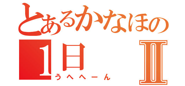 とあるかなほの１日Ⅱ（うへへーん）