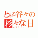 とある谷々の杉々な日常（エブリデイ）