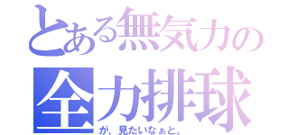 とある無気力の全力排球（が、見たいなぁと。）