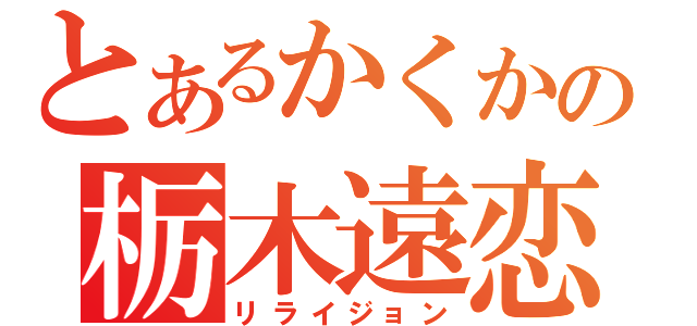 とあるかくかの栃木遠恋（リライジョン）