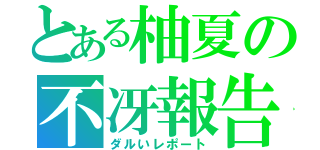 とある柚夏の不冴報告（ダルいレポート）