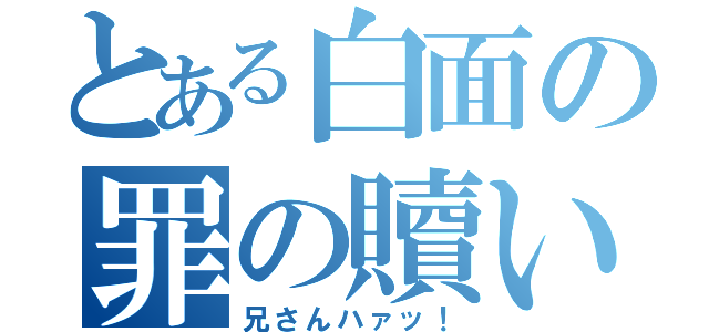 とある白面の罪の贖い（兄さんハァッ！）