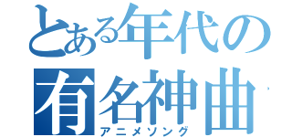 とある年代の有名神曲（アニメソング）