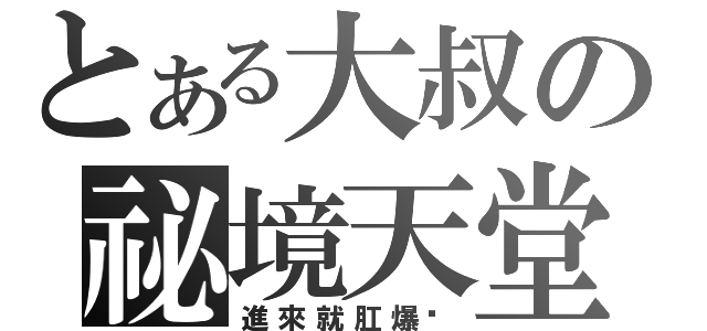 とある大叔の祕境天堂（進來就肛爆你）