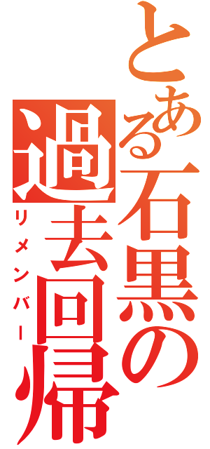 とある石黒の過去回帰（リメンバー）