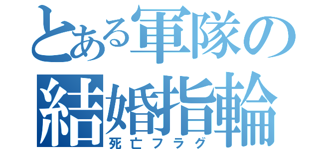 とある軍隊の結婚指輪（死亡フラグ）