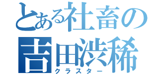 とある社畜の吉田渋稀（クラスター）