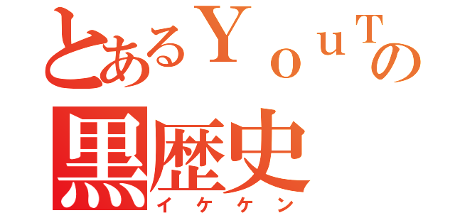 とあるＹｏｕＴｕｂｅｒの黒歴史（イケケン）