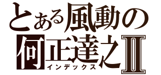 とある風動の何正達之Ⅱ（インデックス）