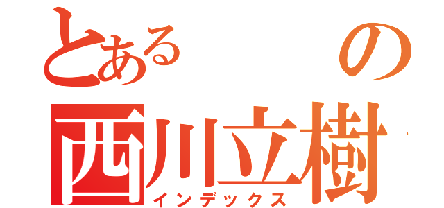 とあるの西川立樹（インデックス）