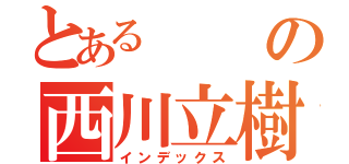 とあるの西川立樹（インデックス）