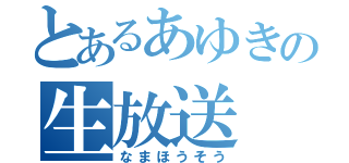 とあるあゆきの生放送（なまほうそう）