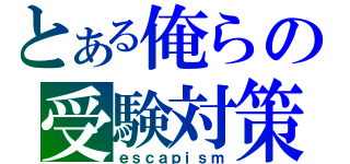 とある俺らの受験対策（ｅｓｃａｐｉｓｍ）