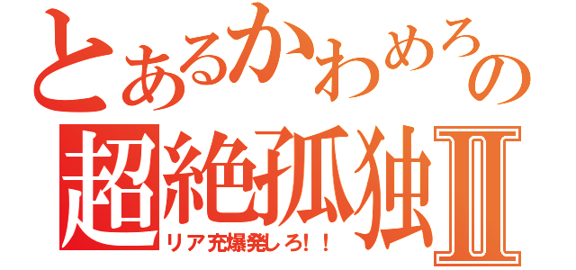 とあるかわめろの超絶孤独Ⅱ（リア充爆発しろ！！）