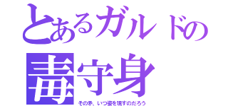 とあるガルドの毒守身（その矛、いつ姿を現すのだろう）