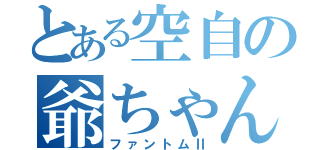 とある空自の爺ちゃん（ファントムⅡ）