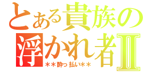 とある貴族の浮かれ者Ⅱ（＊＊酔っ払い＊＊）