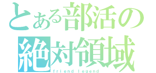 とある部活の絶対領域（ｆｒｉｅｎｄ　ｌｅｇｅｎｄ）