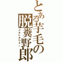 とある芋毛の脱糞野郎（メルトダウナー）