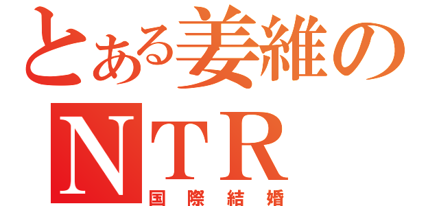 とある姜維のＮＴＲ（国際結婚）